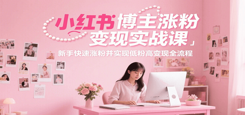 小红书博主涨粉变现实战课，新手快速涨粉并实现低粉高变现全流程-木木云网创