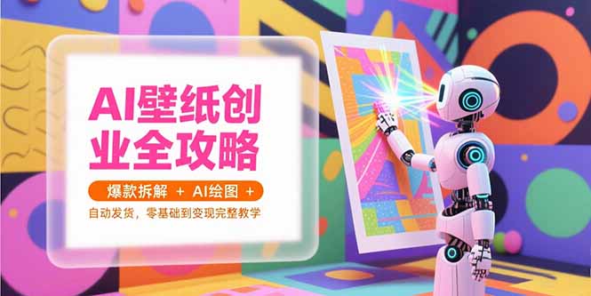 AI壁纸创业全攻略,爆款拆解+AI绘图+自动发货,零基础到变现完整教学-木木云网创
