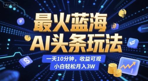 最火蓝海AI头条玩法,一天10分钟,收益可观,小白轻松月入3W【揭秘】-木木云网创