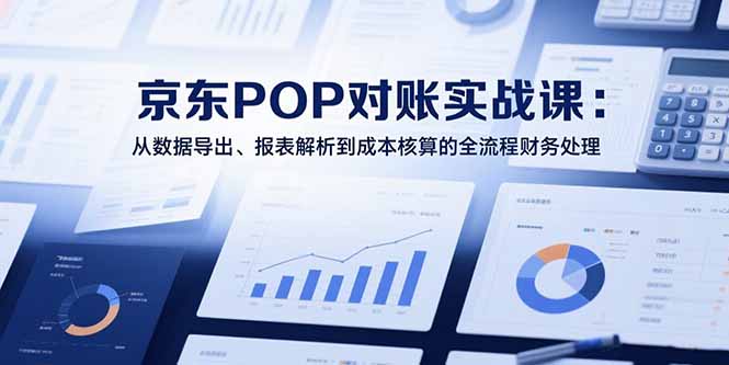 2025京东POP对账实战课:从数据导出、报表解析到成本核算的全流程财务处理-木木云网创