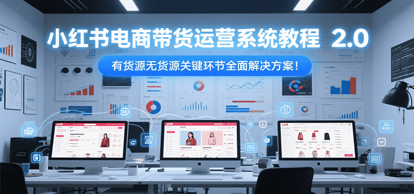 小红书电商带货运营系统教程2.0,有货源无货源关键环节全面解决方案!-木木云网创