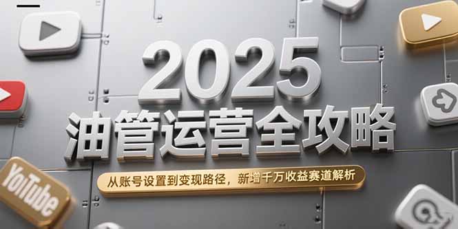 2025油管运营全攻略,从账号设置到变现路径,新增千万收益赛道解析-木木云网创