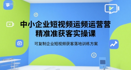 中小企业短视频运营精准获客实操课，可复制企业短视频获客落地训练方案-木木云网创