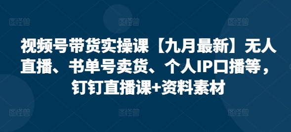 视频号带货实操课【25年7月最新】无人直播、书单号卖货、个人IP口播等，钉钉直播课+资料素材-木木云网创