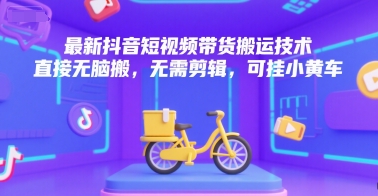 最新抖音短视频带货搬运技术，直接无脑搬，无需剪辑，可挂小黄车-木木云网创