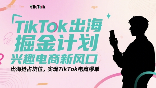 TikTok出海掘金计划，兴趣电商新风口，出海抢占坑位，实现TikTok电商爆单-木木云网创