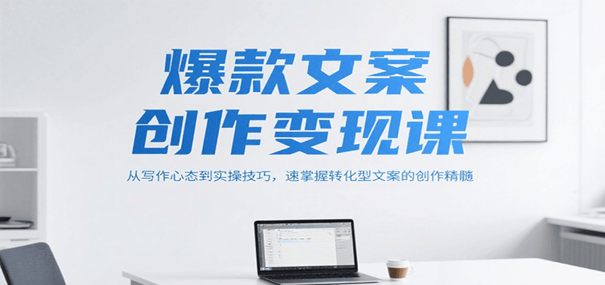 爆款文案创作变现课，从写作心态到实操技巧，速掌握转化型文案的创作精髓-木木云网创