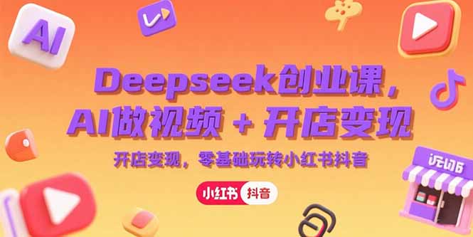 Deepseek创业课,AI做视频+开店变现,零基础玩转小红书抖音-木木云网创