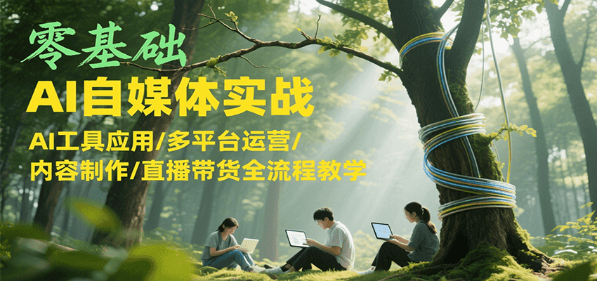 零基础AI自媒体实战，AI工具应用/多平台运营/内容制作/直播带货全流程教学-木木云网创