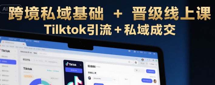 跨境私域基础+晋级线上课，Tilktok引流+私域成交-木木云网创