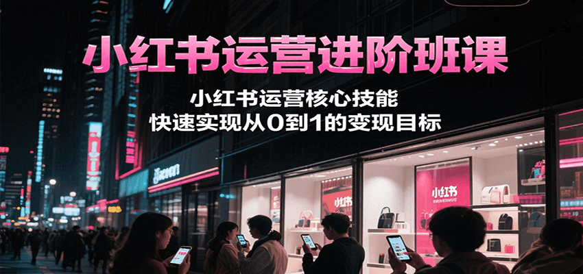 小红书运营进阶班课,小红书运营核心技能,快速实现从0到1的变现目标-木木云网创