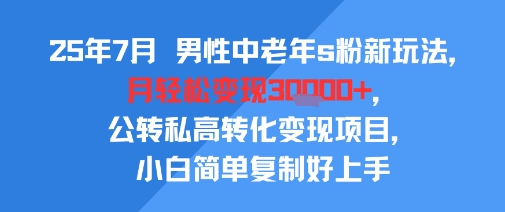 25年7月男性中老年s粉新玩法,月轻松变现3W+,公转私高转化变现项目,小白简单复制好上手-木木云网创