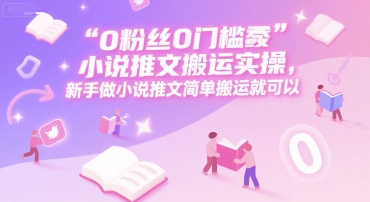 0 粉丝0门槛小说推文搬运实操,新手做小说推文简单搬运就可以-木木云网创