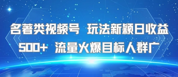 名著类视频号 玩法新颖日收益500+ 流量火爆目标人群广-木木云网创