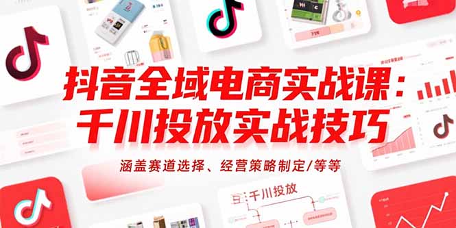 抖音全域电商实战课:千川投放实战技巧,涵盖赛道选择、经营策略制定/等等-木木云网创