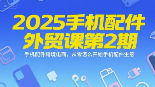 2025手机配件外贸课第2期，手机配件跨境电商，从零怎么开始手机配件生意-木木云网创