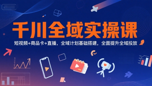 千川全域实操课,短视频+商品卡+直播,全域计划基础搭建,全面提升全域投放-木木云网创