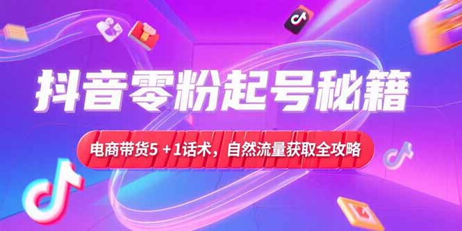 抖音零粉起号秘籍,电商带货5+1话术,自然流量获取实操流程-木木云网创