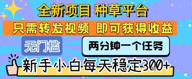 全新项目 种草平台 只需要转发任务视频 即可获得收益 新手小白每天稳定3张+【揭秘】-木木云网创