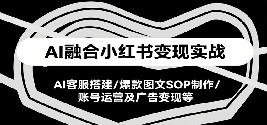 AI融合小红书变现实战课，AI客服搭建/爆款图文SOP制作/账号运营及广告变现等-木木云网创
