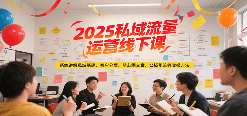 2025私域流量运营线下课，系统讲解私域基建/客户分层/朋友圈文案/公域引流等实操方法-木木云网创