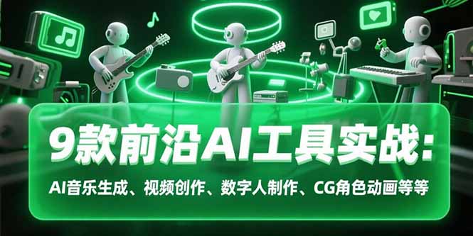 9款前沿AI工具实战课:AI音乐生成、视频创作、数字人制作、CG角色动画等等-木木云网创