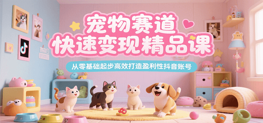 宠物赛道快速变现精品课，从零基础起步高效打造盈利性抖音账号-木木云网创