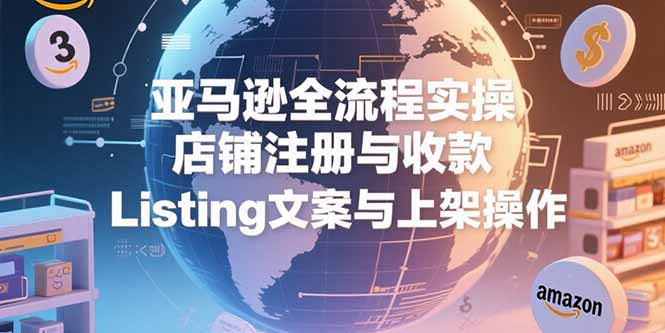 亚马逊全流程实操,店铺注册与收款,Listing文案与上架操作-木木云网创
