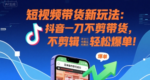 短视频带货新玩法：抖音一刀不剪带货，不剪辑，纯搬运，新手也能轻松爆单!-木木云网创
