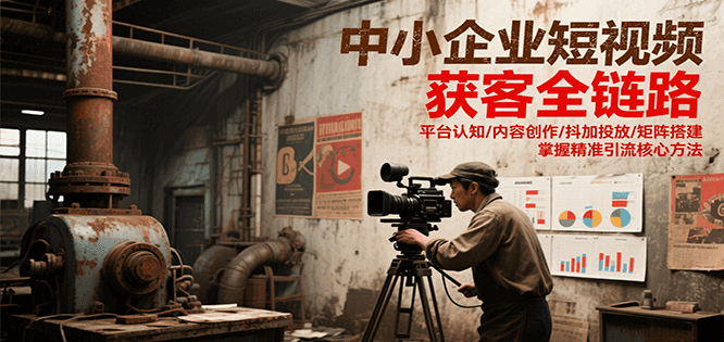 中小企业短视频获客全链路，平台认知/内容创作/抖加投放/矩阵搭建，精准引流核心方法-木木云网创