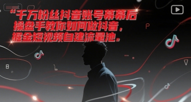 千万粉丝抖音账号幕后操盘手教你如何做抖音，掘金短视频自建流量池-木木云网创