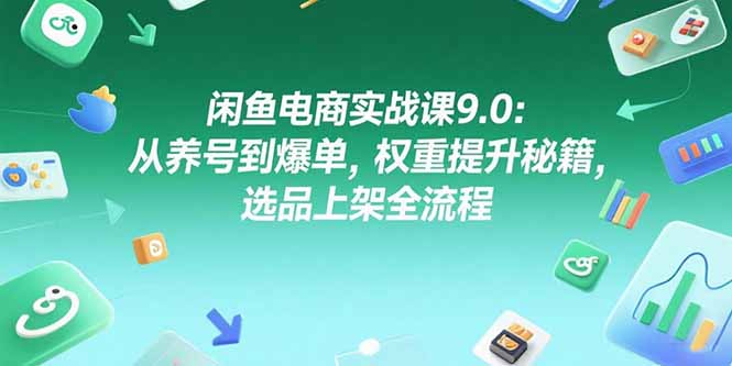 闲鱼电商实战课9.0:从养号到爆单,权重提升秘籍,选品上架全流程-木木云网创
