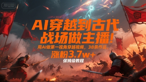 AI穿越到古代战场做主播！用AI做第一视角穿越视频，38条作品，涨粉3.7w+，保姆级教程-木木云网创