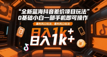 全新蓝海抖音差价项目玩法，0基础小白一部手机即可操作，暴利风口玩法，日入1k+【揭秘】-木木云网创