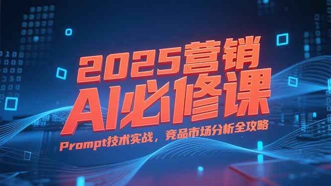 2025营销AI必修课,业务拆解逻辑,Prompt技术实战,竞品市场分析全攻略-木木云网创