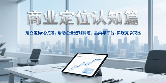 商业定位认知,建立差异化优势,帮助企业选对赛道、品类与平台,实现竞争突围-木木云网创