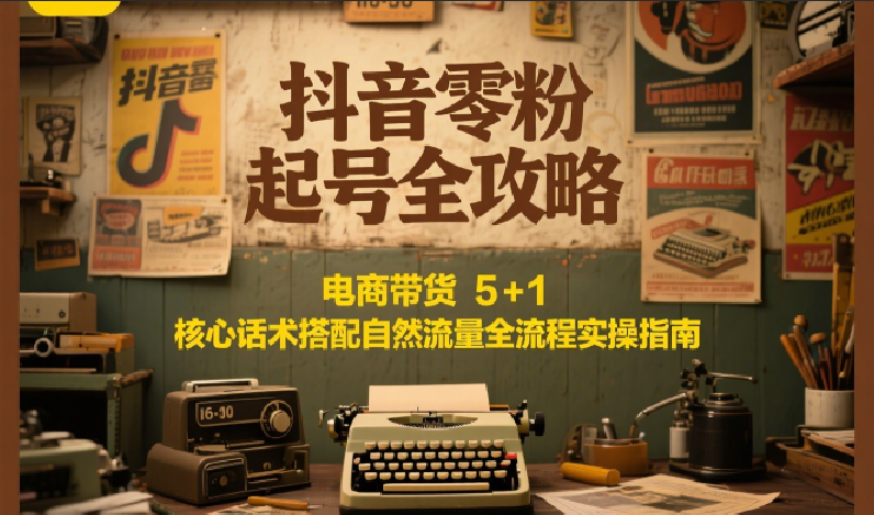 抖音零粉起号全攻略：电商带货 5+1 核心话术搭配自然流量全流程实操指南-木木云网创