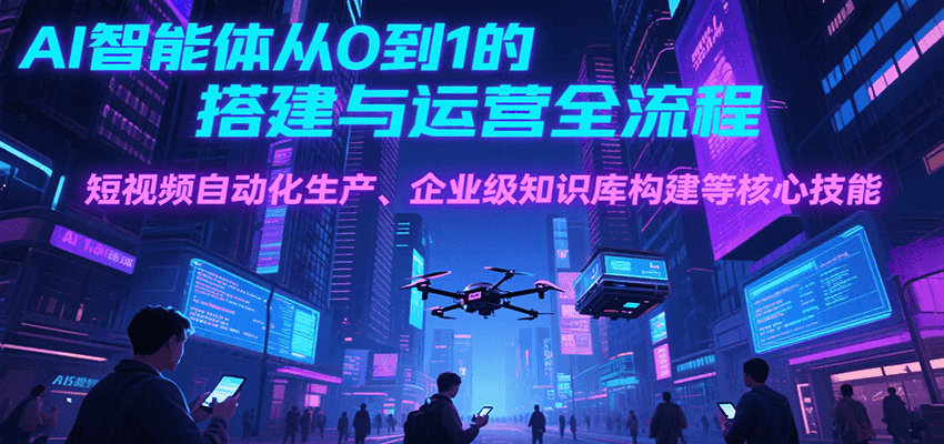 AI智能体从0到1的搭建与运营全流程，短视频自动化生产、企业级知识库构建等核心技能-木木云网创