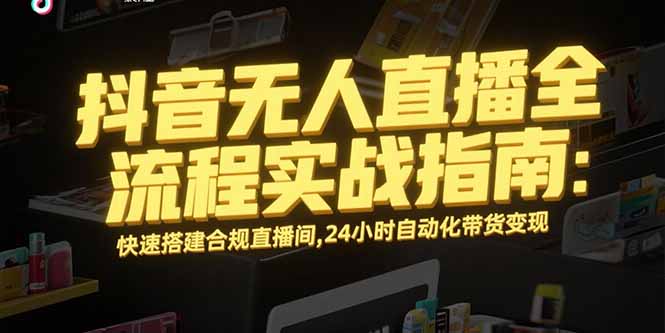 抖音无人直播全流程实战指南：快速搭建合规直播间，24小时自动化带货变现-木木云网创