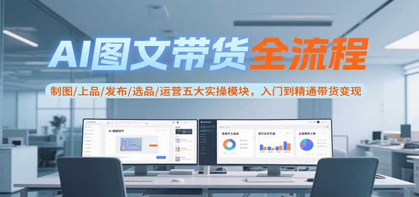 AI图文带货全流程，制图/上品/发布/选品/运营五大实操模块，入门到精通带货变现-木木云网创
