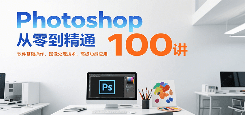 Photoshop从零到精通100讲:软件基础操作、图像处理技术、高级功能应用-木木云网创