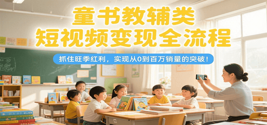 童书教辅类短视频变现全流程，抓住旺季红利，实现从0到百万销量的突破！-木木云网创